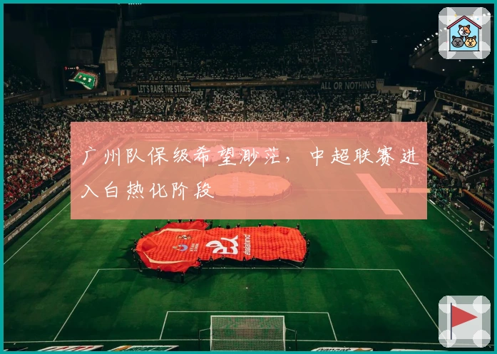 广州队保级希望渺茫，中超联赛进入白热化阶段