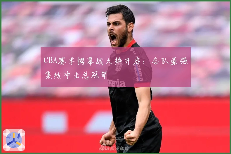 CBA赛季揭幕战火热开启，各队豪强集结冲击总冠军