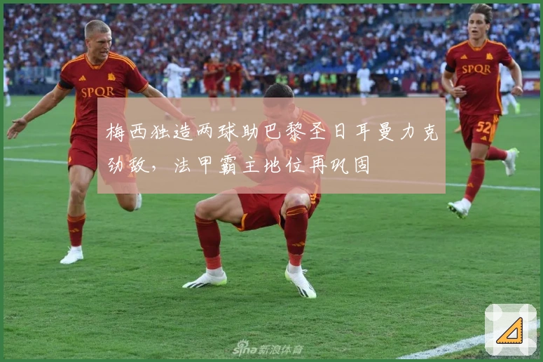 梅西独造两球助巴黎圣日耳曼力克劲敌，法甲霸主地位再巩固