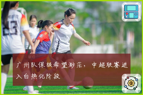 广州队保级希望渺茫,中超联赛进入白热化阶段