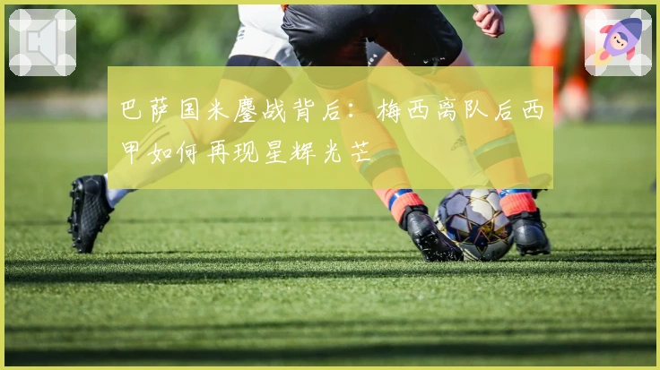 巴萨国米鏖战背后：梅西离队后西甲如何再现星辉光芒