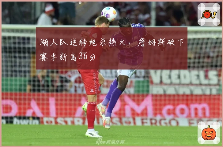 湖人队逆转绝杀热火，詹姆斯砍下赛季新高36分