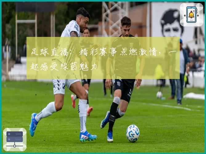 足球直播：精彩赛事点燃激情，一起感受绿茵魅力