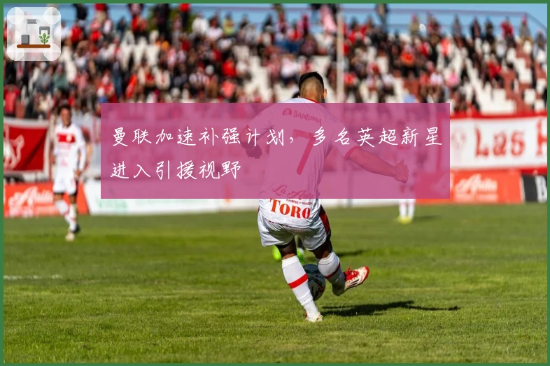 曼联加速补强计划，多名英超新星进入引援视野