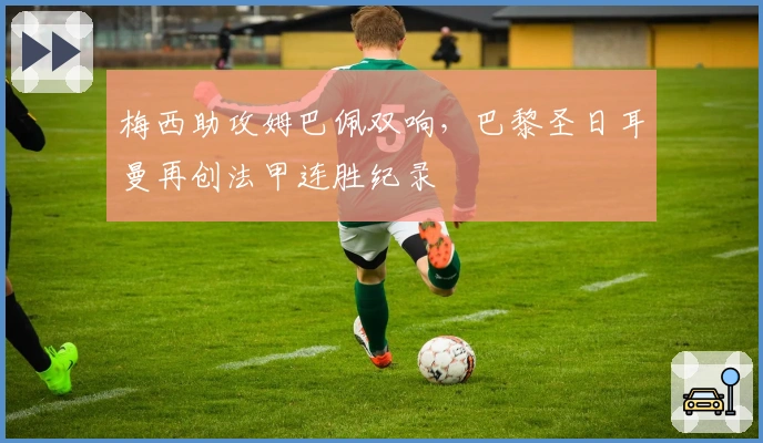 梅西助攻姆巴佩双响,巴黎圣日耳曼再创法甲连胜纪录