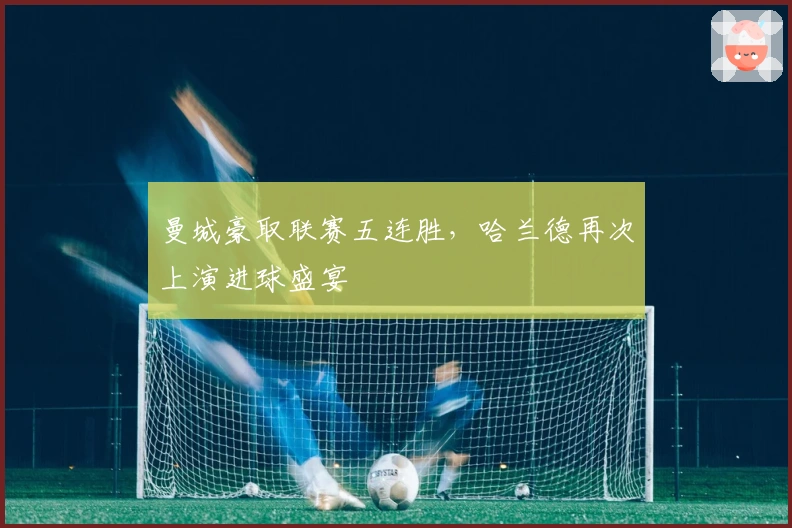 曼城豪取联赛五连胜，哈兰德再次上演进球盛宴