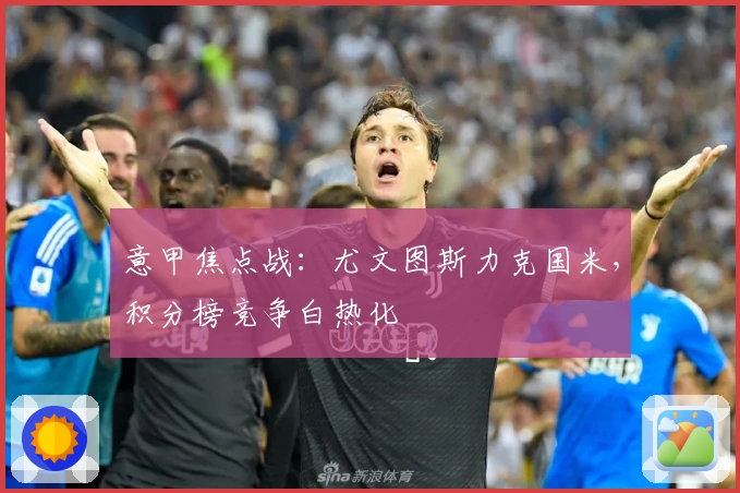 意甲焦点战：尤文图斯力克国米，积分榜竞争白热化
