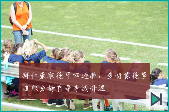 拜仁豪取德甲四连胜，多特蒙德紧追积分榜首争夺战升温