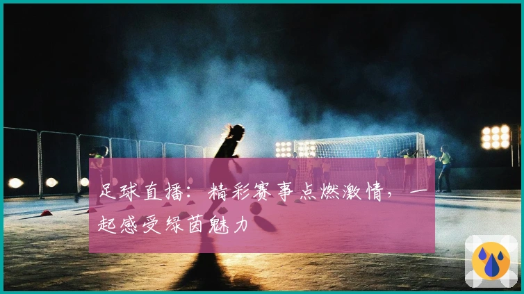 足球直播:精彩赛事点燃激情,一起感受绿茵魅力