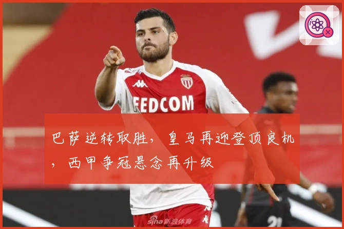 巴萨逆转取胜，皇马再迎登顶良机，西甲争冠悬念再升级