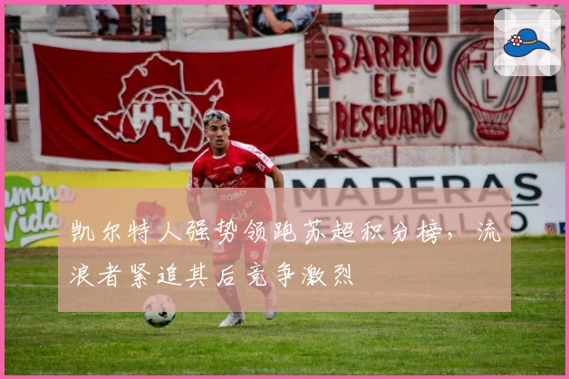 凯尔特人强势领跑苏超积分榜，流浪者紧追其后竞争激烈