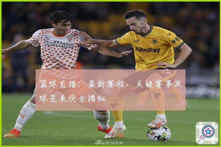 篮球直播：最新赛程、关键赛事及球星表现全揭秘