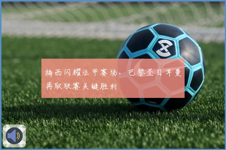 梅西闪耀法甲赛场，巴黎圣日耳曼再取联赛关键胜利