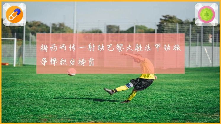 梅西两传一射助巴黎大胜法甲劲旅争锋积分榜首