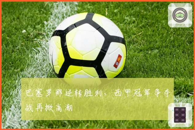 巴塞罗那逆转胜利，西甲冠军争夺战再掀高潮