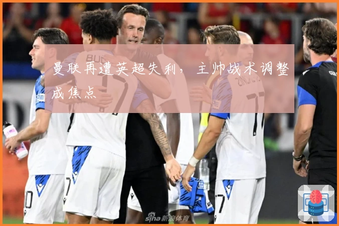 曼联再遭英超失利，主帅战术调整成焦点