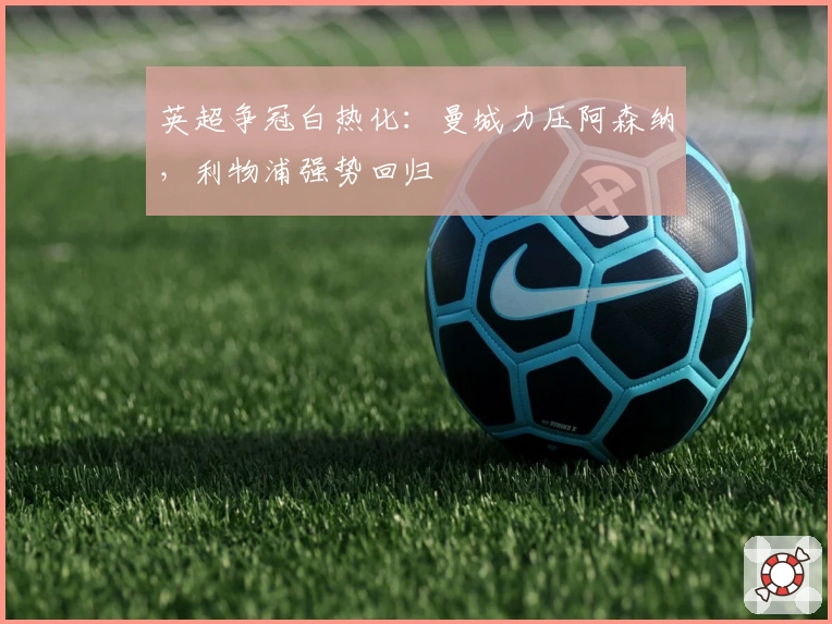 英超争冠白热化：曼城力压阿森纳，利物浦强势回归