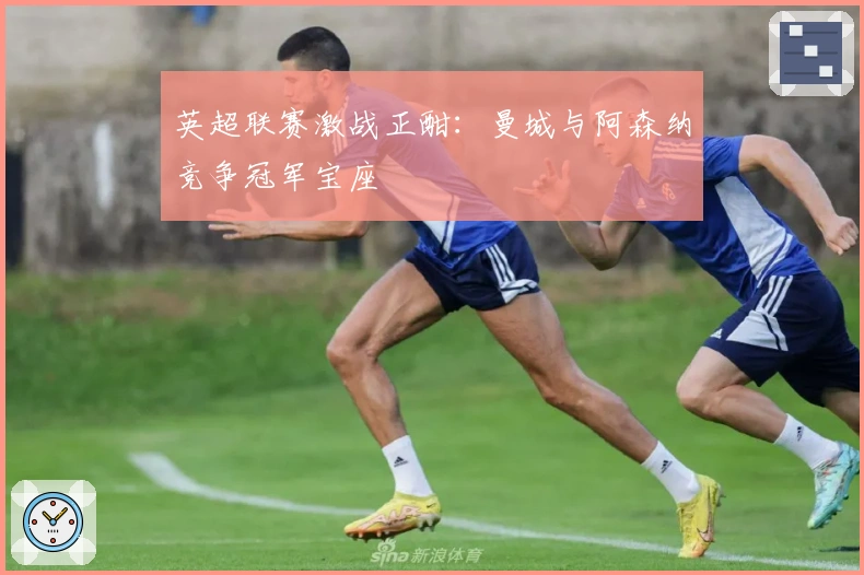 英超联赛激战正酣：曼城与阿森纳竞争冠军宝座